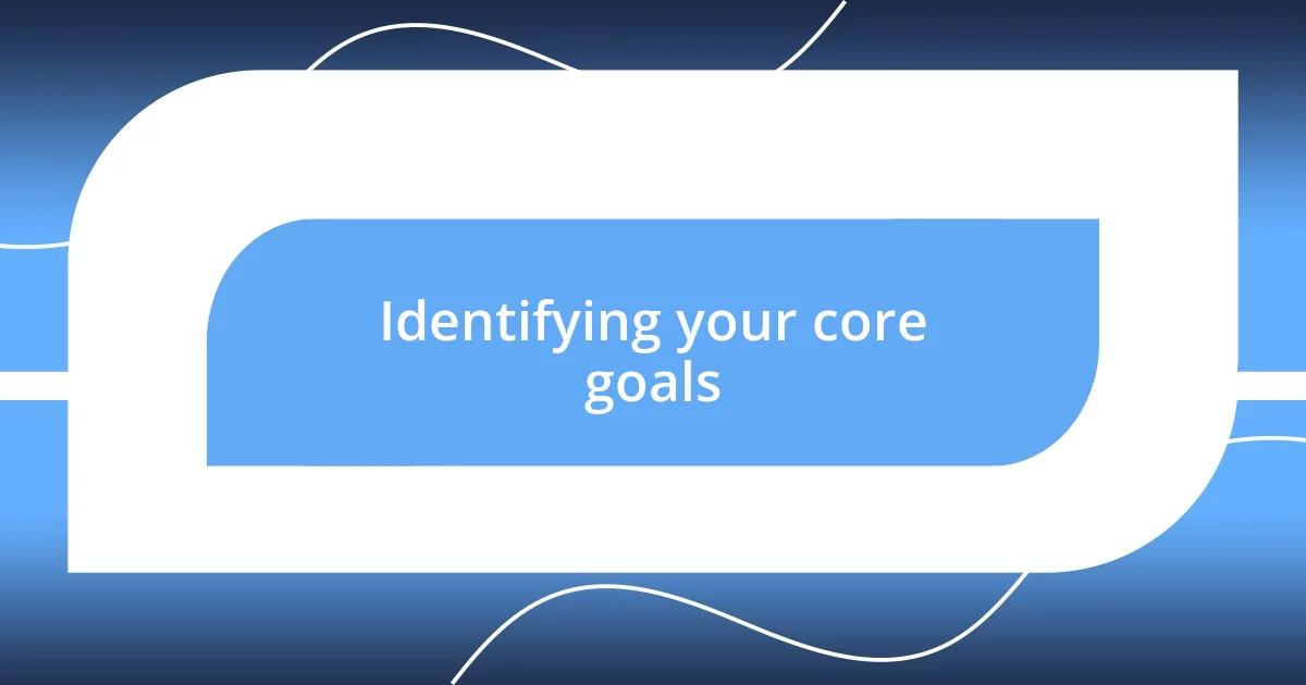 Identifying your core goals